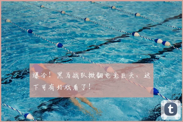 爆冷!黑马战队掀翻电竞巨头,这下可有好戏看了!