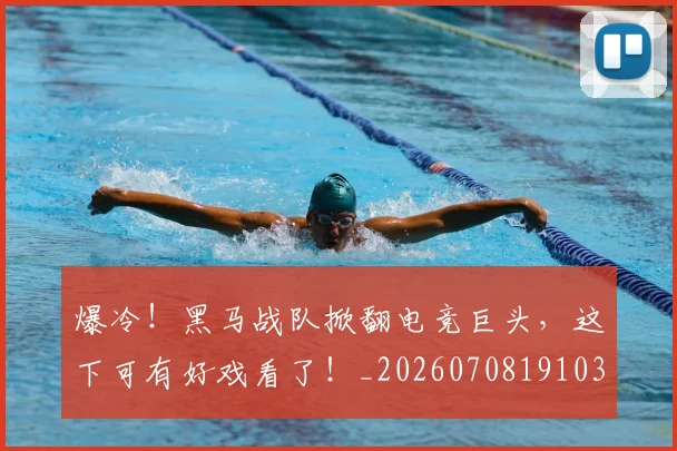 爆冷!黑马战队掀翻电竞巨头,这下可有好戏看了!_20260708191033_20260802155447