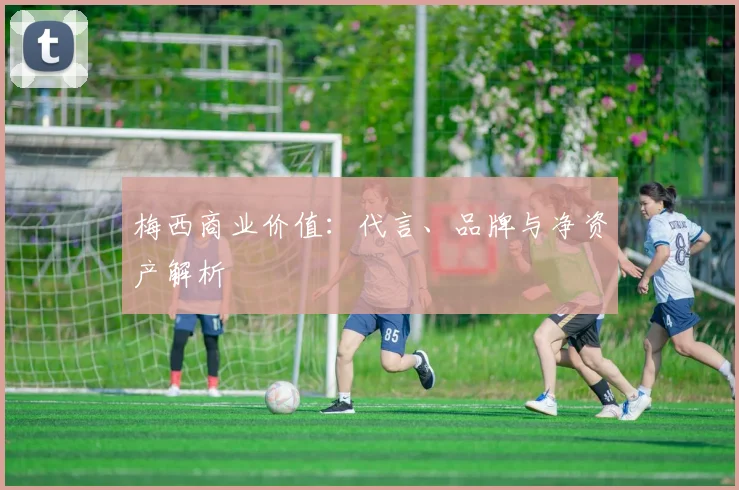 梅西商业价值：代言、品牌与净资产解析