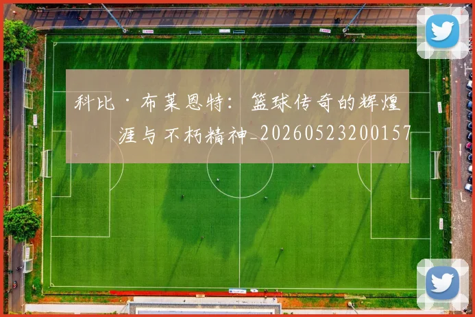 科比·布莱恩特:篮球传奇的辉煌生涯与不朽精神_20260523200157