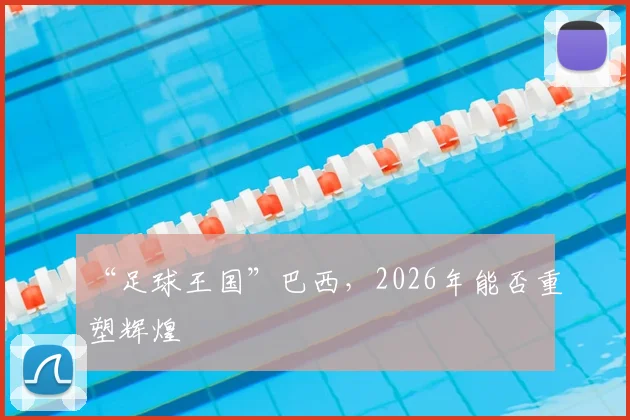 “足球王国”巴西,2026年能否重塑辉煌