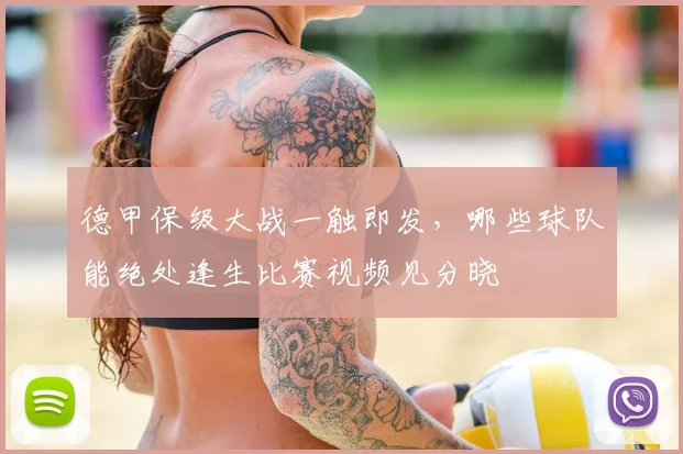 德甲保级大战一触即发，哪些球队能绝处逢生比赛视频见分晓