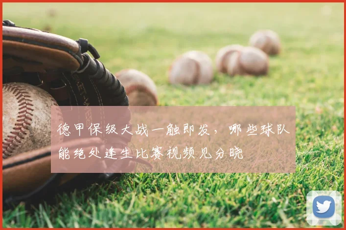 德甲保级大战一触即发,哪些球队能绝处逢生比赛视频见分晓