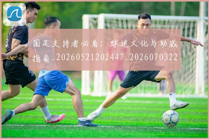 国足支持者必看:球迷文化与助威指南_20260521202447_20260703223922