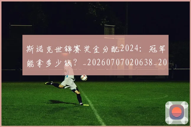 斯诺克世锦赛奖金分配2024：冠军能拿多少钱？_20260707020638_20260731170430