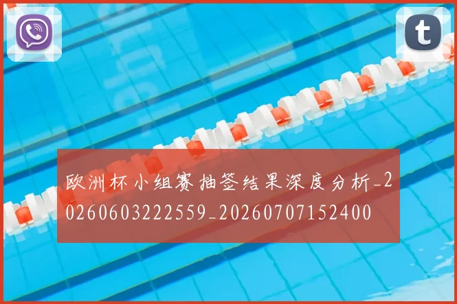 欧洲杯小组赛抽签结果深度分析_20260603222559_20260707152400