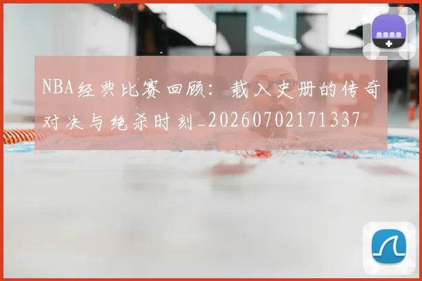 NBA经典比赛回顾：载入史册的传奇对决与绝杀时刻_20260702171337