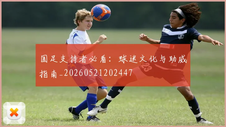 国足支持者必看:球迷文化与助威指南_20260521202447