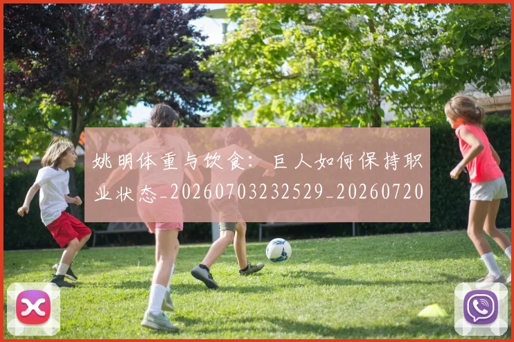 姚明体重与饮食：巨人如何保持职业状态_20260703232529_20260720191358