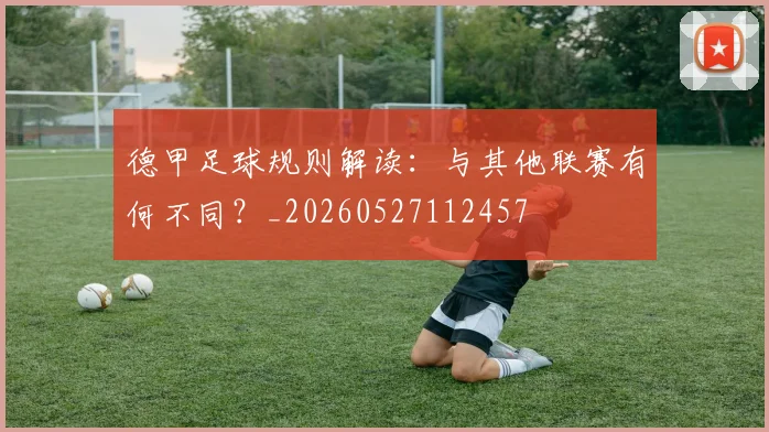 德甲足球规则解读:与其他联赛有何不同?_20260527112457