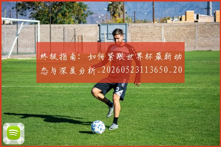 终极指南:如何紧跟世界杯最新动态与深度分析_20260523113650_20260708201200