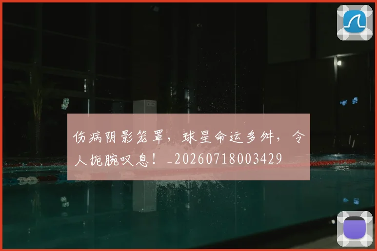 伤病阴影笼罩，球星命运多舛，令人扼腕叹息！_20260718003429