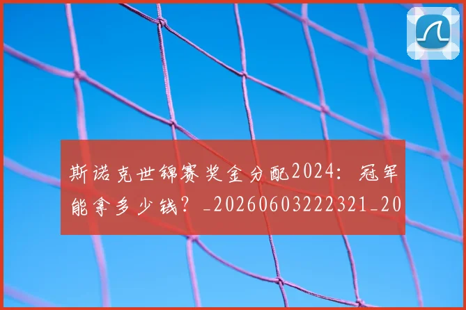 斯诺克世锦赛奖金分配2024：冠军能拿多少钱？_20260603222321_20260707020639_20260731170428