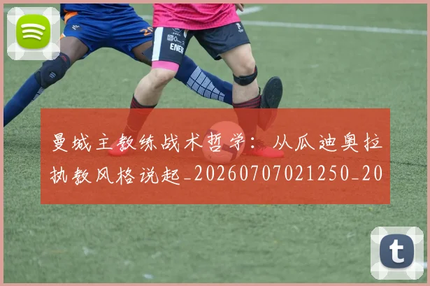 曼城主教练战术哲学：从瓜迪奥拉执教风格说起_20260707021250_20260731172607
