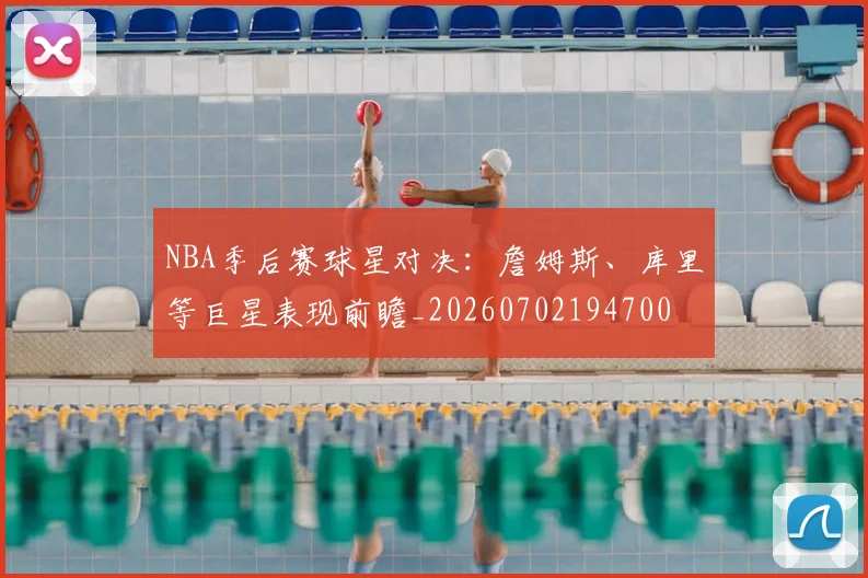 NBA季后赛球星对决:詹姆斯、库里等巨星表现前瞻_20260702194700