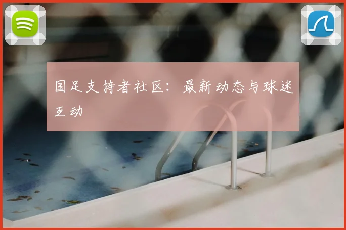 国足支持者社区:最新动态与球迷互动
