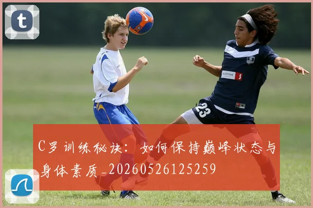 C罗训练秘诀：如何保持巅峰状态与身体素质_20260526125259
