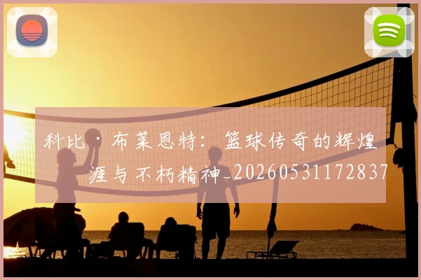 科比·布莱恩特:篮球传奇的辉煌生涯与不朽精神_20260531172837