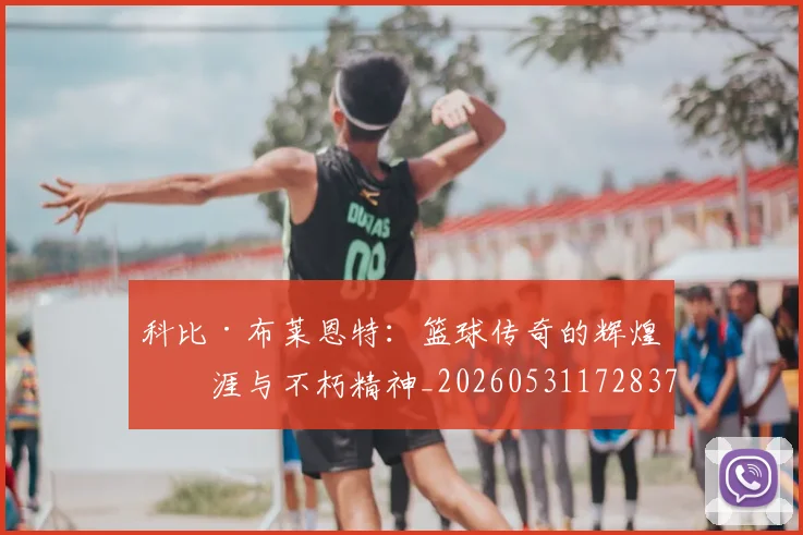 科比·布莱恩特:篮球传奇的辉煌生涯与不朽精神_20260531172837