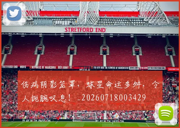 伤病阴影笼罩,球星命运多舛,令人扼腕叹息!_20260718003429