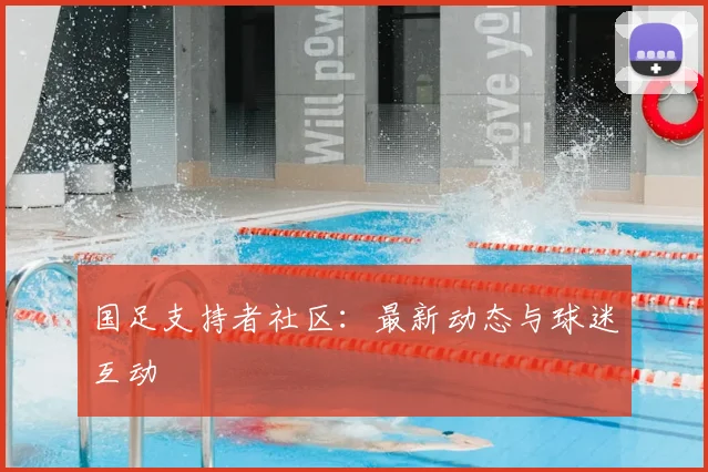 国足支持者社区:最新动态与球迷互动