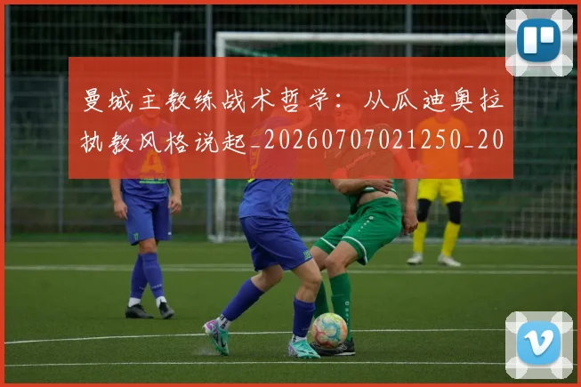 曼城主教练战术哲学:从瓜迪奥拉执教风格说起_20260707021250_20260731172607
